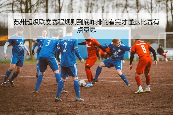 苏州超级联赛赛程规则到底咋排的看完才懂这比赛有点意思