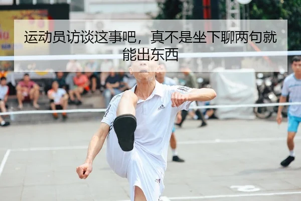 运动员访谈这事吧，真不是坐下聊两句就能出东西