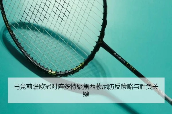 马竞前瞻欧冠对阵多特聚焦西蒙尼防反策略与胜负关键