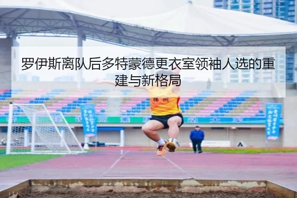 罗伊斯离队后多特蒙德更衣室领袖人选的重建与新格局