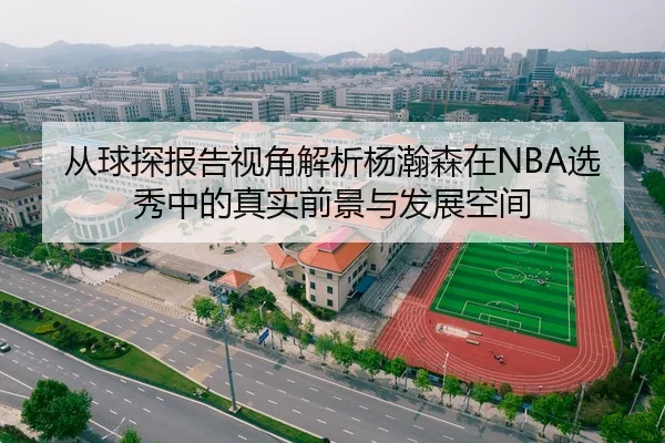 从球探报告视角解析杨瀚森在NBA选秀中的真实前景与发展空间