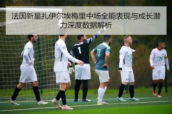 法国新星扎伊尔埃梅里中场全能表现与成长潜力深度数据解析