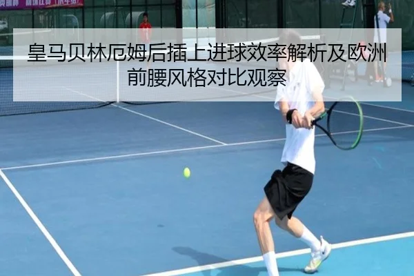 皇马贝林厄姆后插上进球效率解析及欧洲前腰风格对比观察