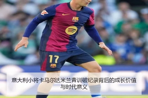 意大利小将卡马尔达米兰青训破纪录背后的成长价值与时代意义