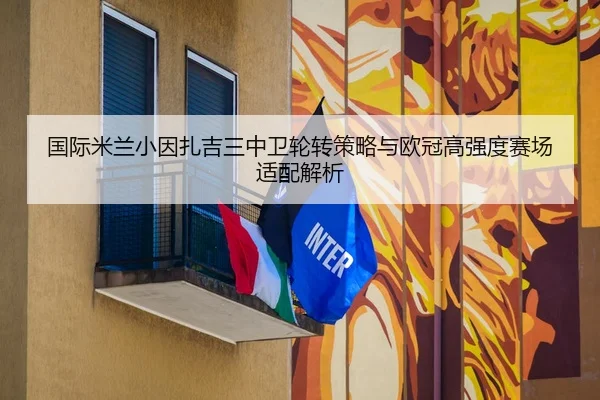 国际米兰小因扎吉三中卫轮转策略与欧冠高强度赛场适配解析