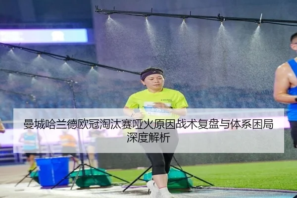 曼城哈兰德欧冠淘汰赛哑火原因战术复盘与体系困局深度解析