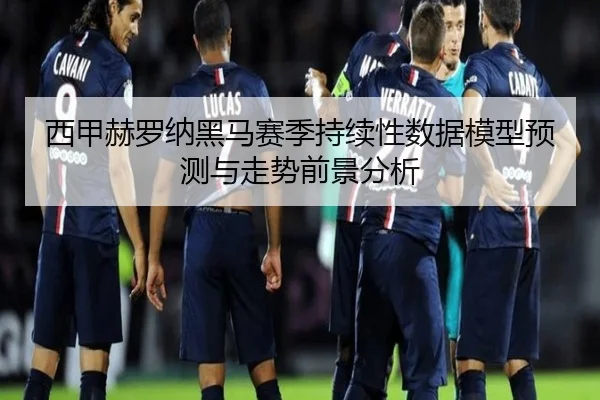 西甲赫罗纳黑马赛季持续性数据模型预测与走势前景分析