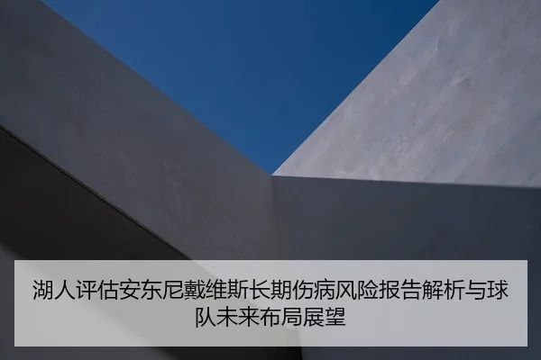 湖人评估安东尼戴维斯长期伤病风险报告解析与球队未来布局展望