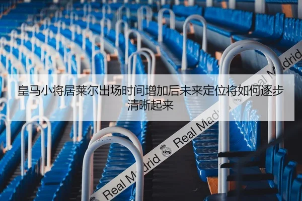 皇马小将居莱尔出场时间增加后未来定位将如何逐步清晰起来