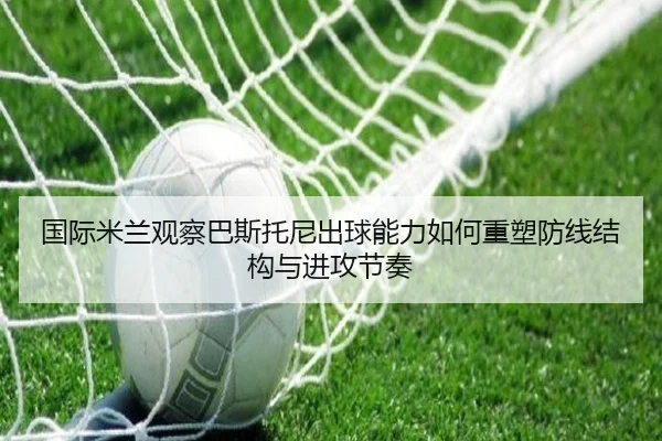 国际米兰观察巴斯托尼出球能力如何重塑防线结构与进攻节奏