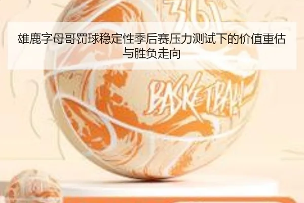 雄鹿字母哥罚球稳定性季后赛压力测试下的价值重估与胜负走向