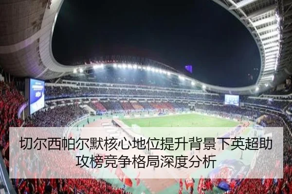 切尔西帕尔默核心地位提升背景下英超助攻榜竞争格局深度分析
