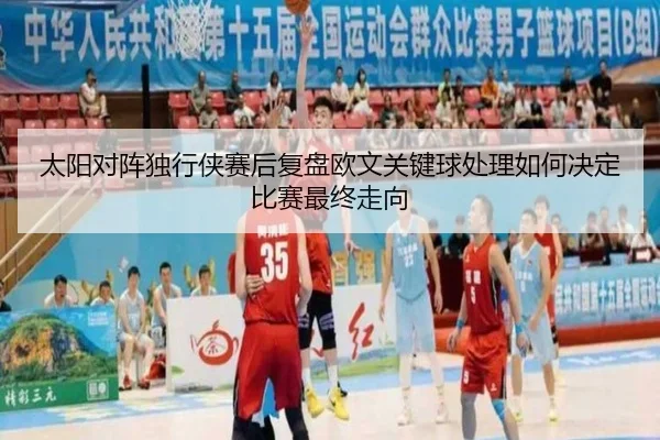太阳对阵独行侠赛后复盘欧文关键球处理如何决定比赛最终走向