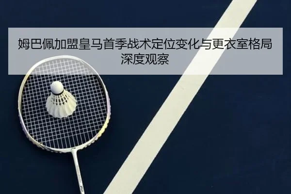 姆巴佩加盟皇马首季战术定位变化与更衣室格局深度观察