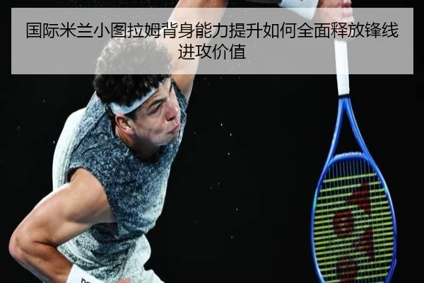 国际米兰小图拉姆背身能力提升如何全面释放锋线进攻价值