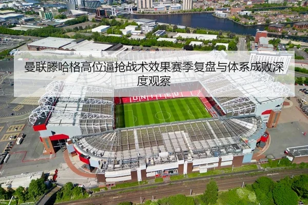 曼联滕哈格高位逼抢战术效果赛季复盘与体系成败深度观察
