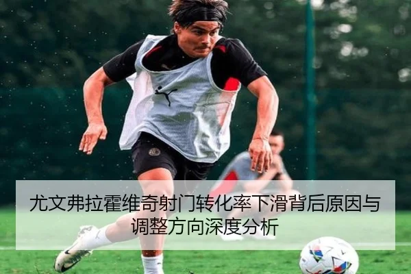 尤文弗拉霍维奇射门转化率下滑背后原因与调整方向深度分析