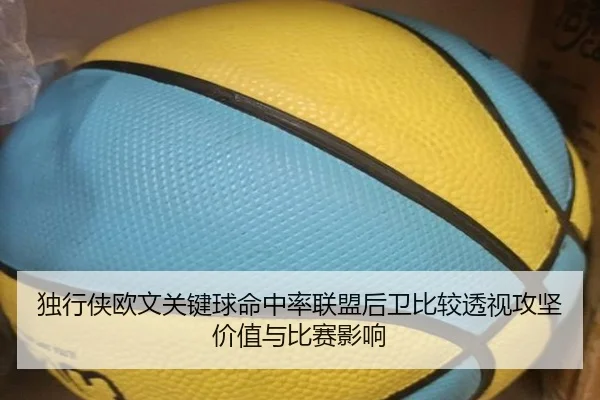 独行侠欧文关键球命中率联盟后卫比较透视攻坚价值与比赛影响
