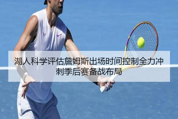 湖人科学评估詹姆斯出场时间控制全力冲刺季后赛备战布局