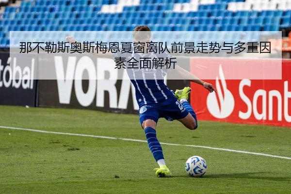 那不勒斯奥斯梅恩夏窗离队前景走势与多重因素全面解析