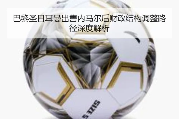 巴黎圣日耳曼出售内马尔后财政结构调整路径深度解析