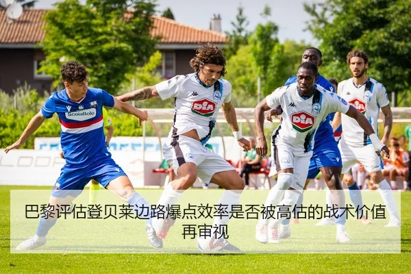 巴黎评估登贝莱边路爆点效率是否被高估的战术价值再审视