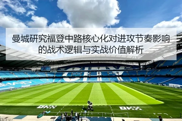 曼城研究福登中路核心化对进攻节奏影响的战术逻辑与实战价值解析