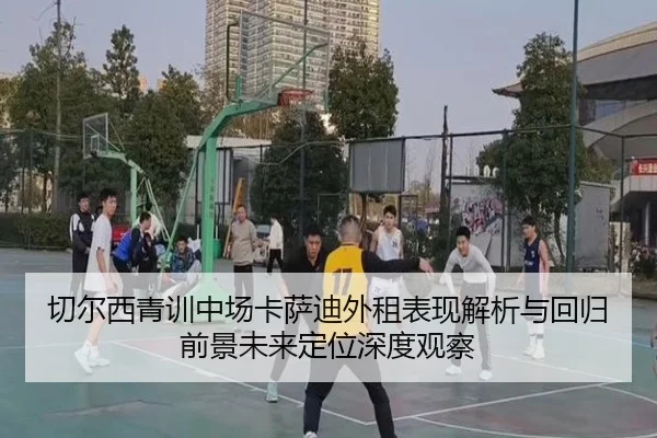 切尔西青训中场卡萨迪外租表现解析与回归前景未来定位深度观察