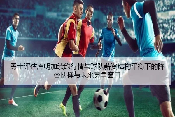 勇士评估库明加续约行情与球队薪资结构平衡下的阵容抉择与未来竞争窗口