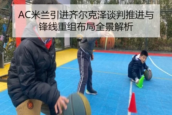 AC米兰引进齐尔克泽谈判推进与锋线重组布局全景解析