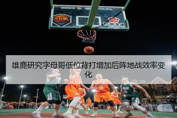 雄鹿研究字母哥低位背打增加后阵地战效率变化