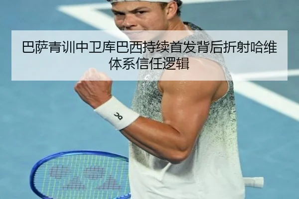 巴萨青训中卫库巴西持续首发背后折射哈维体系信任逻辑