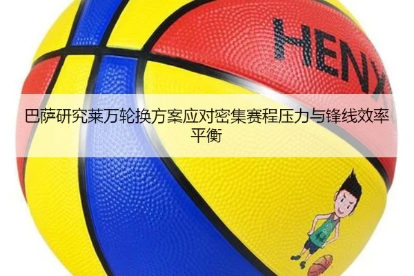 巴萨研究莱万轮换方案应对密集赛程压力与锋线效率平衡