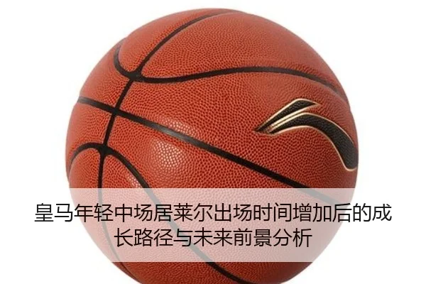 皇马年轻中场居莱尔出场时间增加后的成长路径与未来前景分析