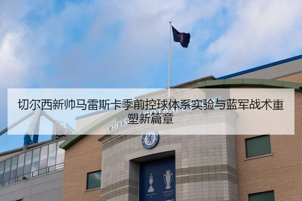 切尔西新帅马雷斯卡季前控球体系实验与蓝军战术重塑新篇章