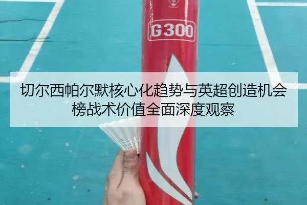 切尔西帕尔默核心化趋势与英超创造机会榜战术价值全面深度观察