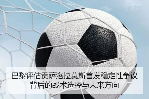 巴黎评估贡萨洛拉莫斯首发稳定性争议背后的战术选择与未来方向