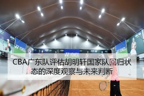 CBA广东队评估胡明轩国家队回归状态的深度观察与未来判断