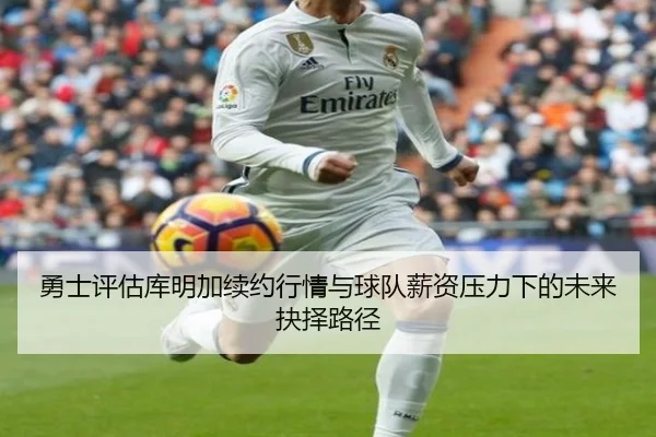 勇士评估库明加续约行情与球队薪资压力下的未来抉择路径