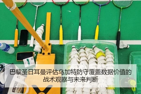 巴黎圣日耳曼评估乌加特防守覆盖数据价值的战术观察与未来判断