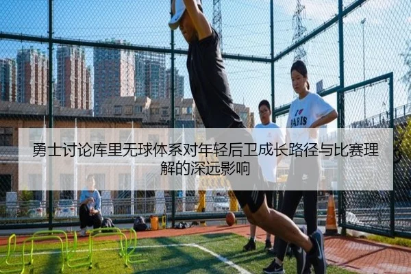 勇士讨论库里无球体系对年轻后卫成长路径与比赛理解的深远影响