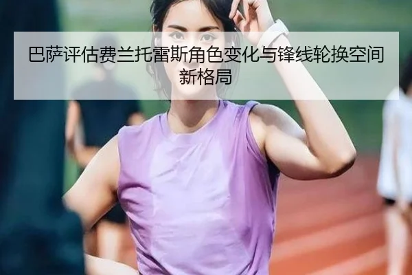 巴萨评估费兰托雷斯角色变化与锋线轮换空间新格局