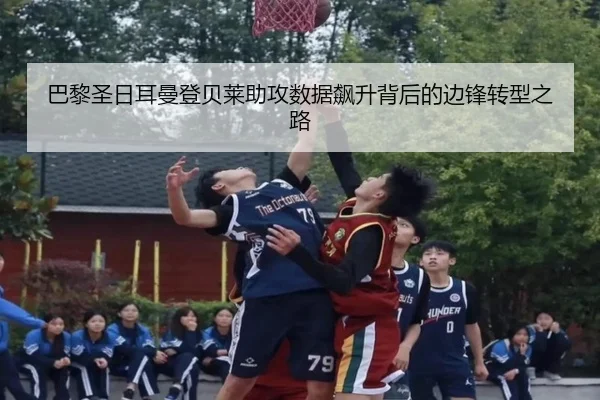 巴黎圣日耳曼登贝莱助攻数据飙升背后的边锋转型之路