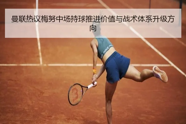 曼联热议梅努中场持球推进价值与战术体系升级方向