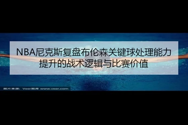 NBA尼克斯复盘布伦森关键球处理能力提升的战术逻辑与比赛价值