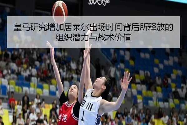 皇马研究增加居莱尔出场时间背后所释放的组织潜力与战术价值