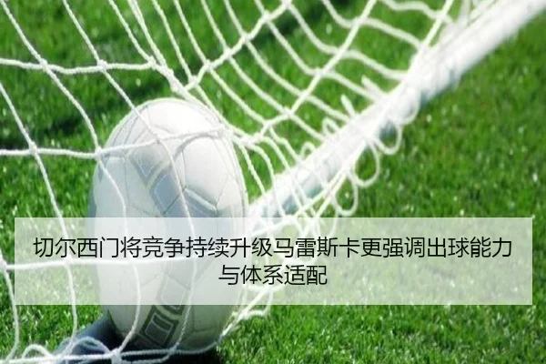 切尔西门将竞争持续升级马雷斯卡更强调出球能力与体系适配