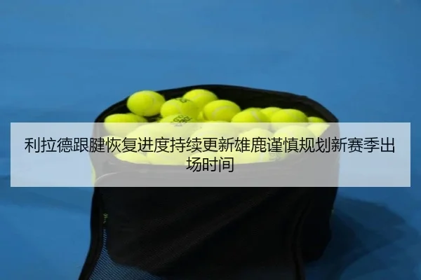 利拉德跟腱恢复进度持续更新雄鹿谨慎规划新赛季出场时间
