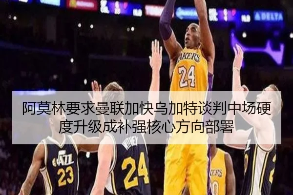 阿莫林要求曼联加快乌加特谈判中场硬度升级成补强核心方向部署