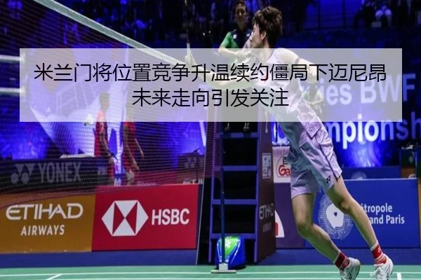 米兰门将位置竞争升温续约僵局下迈尼昂未来走向引发关注